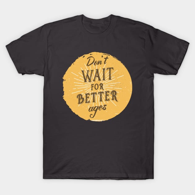 Don't wait for better ages T-Shirt by BeardyGraphics